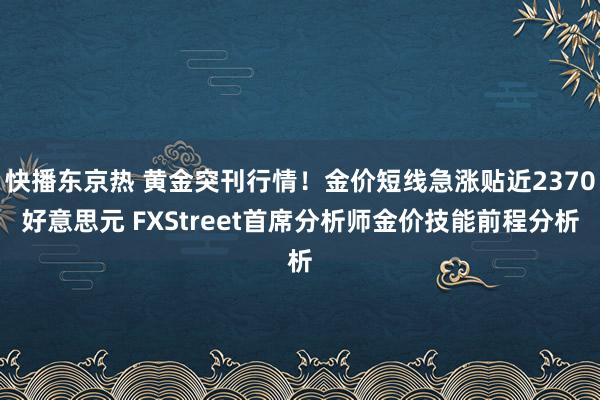 快播东京热 黄金突刊行情！金价短线急涨贴近2370好意思元 FXStreet首席分析师金价技能前程分析