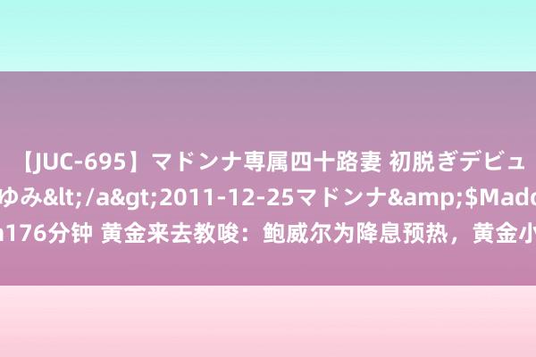 【JUC-695】マドンナ専属四十路妻 初脱ぎデビュー！！ 高梨あゆみ</a>2011-12-25マドンナ&$Madonna176分钟 黄金来去教唆：鲍威尔为降息预热，黄金小幅走高，存眷好意思国通胀数据