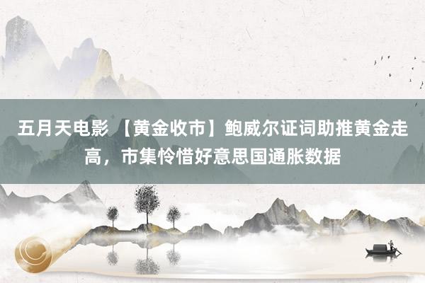 五月天电影 【黄金收市】鲍威尔证词助推黄金走高，市集怜惜好意思国通胀数据