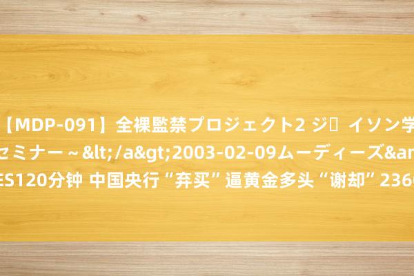 【MDP-091】全裸監禁プロジェクト2 ジｪイソン学園～アブノーマルセミナー～</a>2003-02-09ムーディーズ&$MOODYZ PRES120分钟 中国央行“弃买”逼黄金多头“谢却”2360 分析师：鸽派鲍威尔或鼓动金价重回2400？