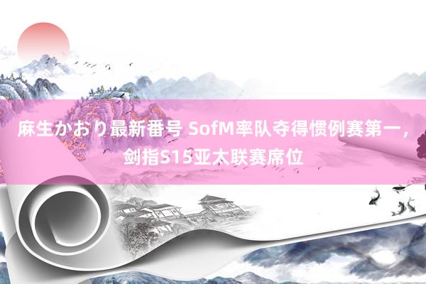 麻生かおり最新番号 SofM率队夺得惯例赛第一，剑指S15亚太联赛席位