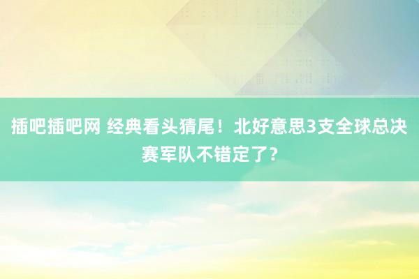 插吧插吧网 经典看头猜尾！北好意思3支全球总决赛军队不错定了？