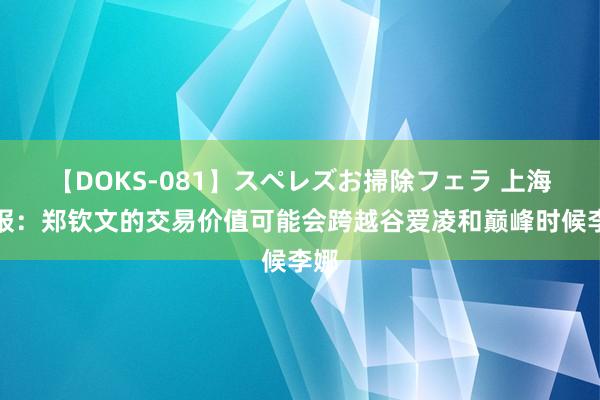 【DOKS-081】スペレズお掃除フェラ 上海日报：郑钦文的交易价值可能会跨越谷爱凌和巅峰时候李娜