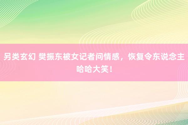 另类玄幻 樊振东被女记者问情感，恢复令东说念主哈哈大笑！