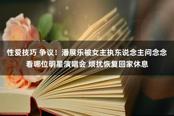 性爱技巧 争议！潘展乐被女主执东说念主问念念看哪位明星演唱会 烦扰恢复回家休息