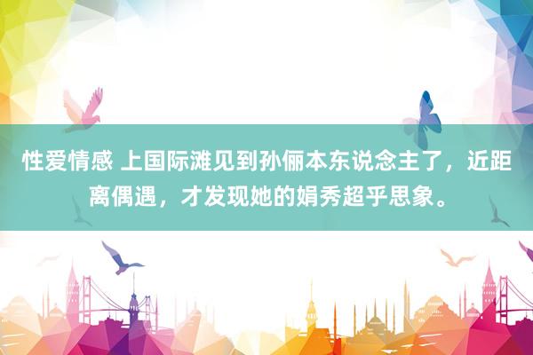 性爱情感 上国际滩见到孙俪本东说念主了，近距离偶遇，才发现她的娟秀超乎思象。