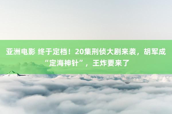 亚洲电影 终于定档！20集刑侦大剧来袭，胡军成“定海神针”，王炸要来了