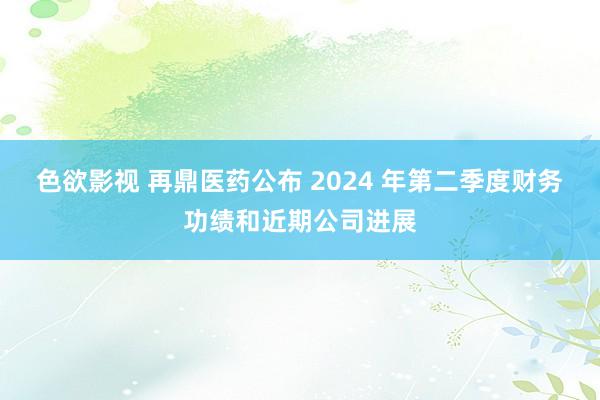 色欲影视 再鼎医药公布 2024 年第二季度财务功绩和近期公司进展