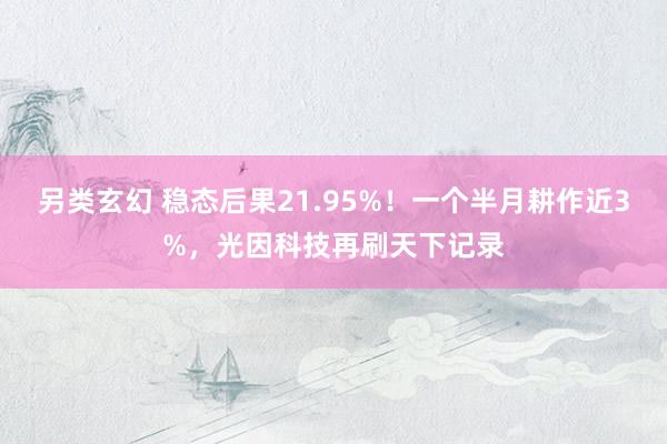 另类玄幻 稳态后果21.95%！一个半月耕作近3%，光因科技再刷天下记录