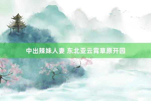 中出辣妹人妻 东北亚云霄草原开园