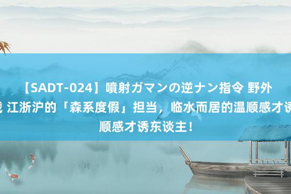 【SADT-024】噴射ガマンの逆ナン指令 野外浣腸悪戯 江浙沪的「森系度假」担当，临水而居的温顺感才诱东谈主！