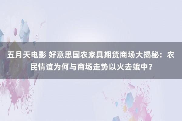 五月天电影 好意思国农家具期货商场大揭秘：农民情谊为何与商场走势以火去蛾中？