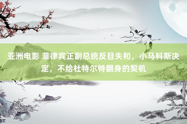 亚洲电影 菲律宾正副总统反目失和，小马科斯决定，不给杜特尔特翻身的契机