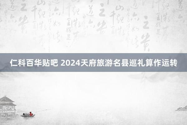 仁科百华贴吧 2024天府旅游名县巡礼算作运转