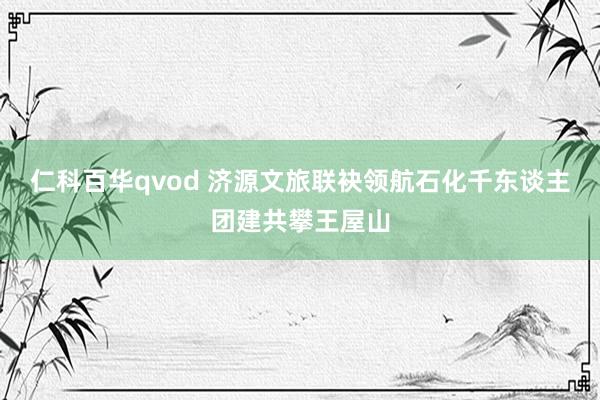 仁科百华qvod 济源文旅联袂领航石化千东谈主团建共攀王屋山