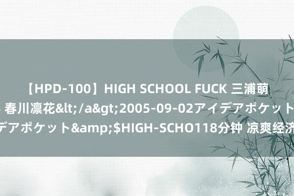 【HPD-100】HIGH SCHOOL FUCK 三浦萌 朝比奈ハル 葉月あゆみ 春川凛花</a>2005-09-02アイデアポケット&$HIGH-SCHO118分钟 凉爽经济乘“热”而上