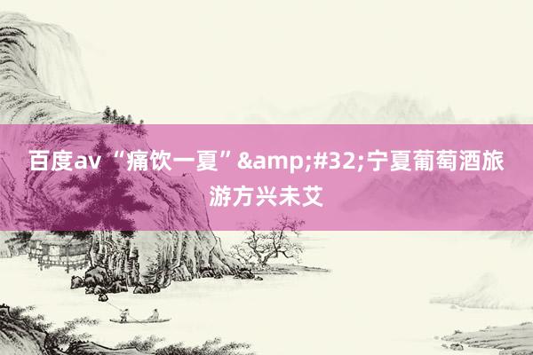 百度av “痛饮一夏”&#32;宁夏葡萄酒旅游方兴未艾