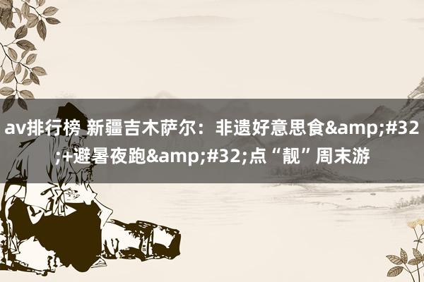 av排行榜 新疆吉木萨尔：非遗好意思食&#32;+避暑夜跑&#32;点“靓”周末游