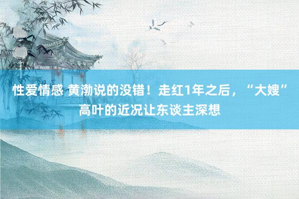 性爱情感 黄渤说的没错！走红1年之后，“大嫂”高叶的近况让东谈主深想