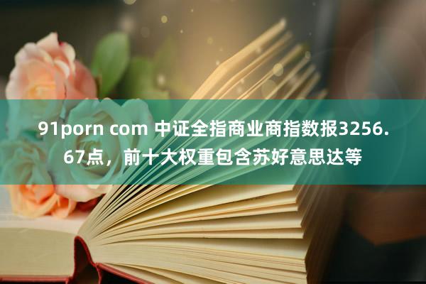 91porn com 中证全指商业商指数报3256.67点，前十大权重包含苏好意思达等