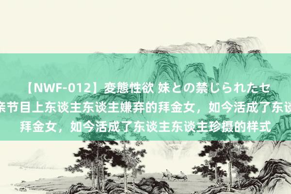 【NWF-012】変態性欲 妹との禁じられたセックス。 7年前，相亲节目上东谈主东谈主嫌弃的拜金女，如今活成了东谈主东谈主珍摄的样式