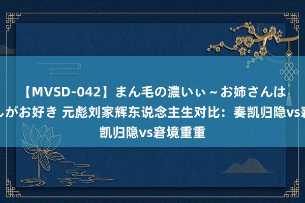 【MVSD-042】まん毛の濃いぃ～お姉さんは生中出しがお好き 元彪刘家辉东说念主生对比：奏凯归隐vs窘境重重