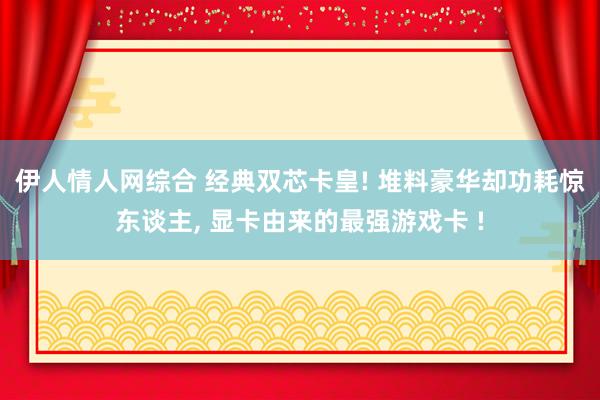 伊人情人网综合 经典双芯卡皇! 堆料豪华却功耗惊东谈主， 显卡由来的最强游戏卡 !