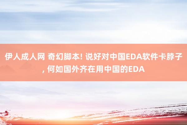 伊人成人网 奇幻脚本! 说好对中国EDA软件卡脖子， 何如国外齐在用中国的EDA