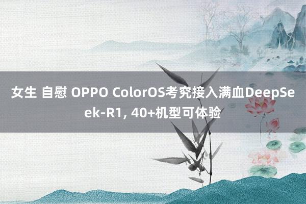 女生 自慰 OPPO ColorOS考究接入满血DeepSeek-R1， 40+机型可体验