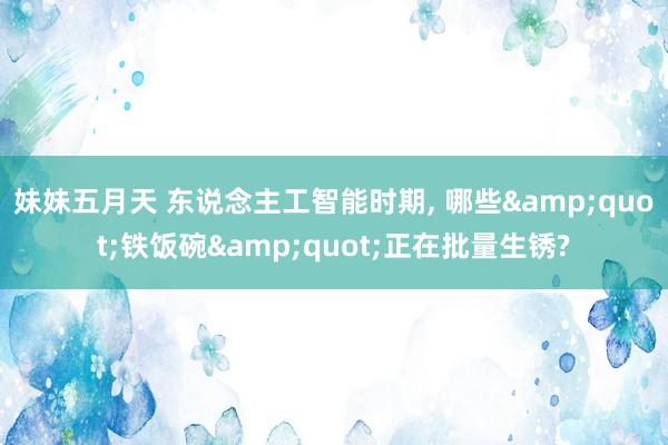 妹妹五月天 东说念主工智能时期， 哪些&quot;铁饭碗&quot;正在批量生锈?