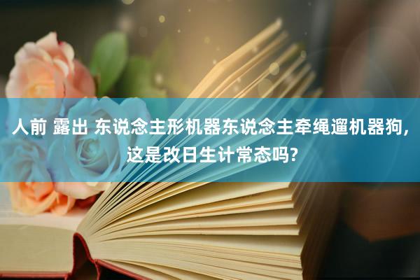 人前 露出 东说念主形机器东说念主牵绳遛机器狗， 这是改日生计常态吗?