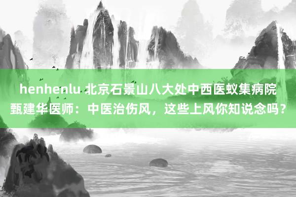 henhenlu 北京石景山八大处中西医蚁集病院甄建华医师：中医治伤风，这些上风你知说念吗？