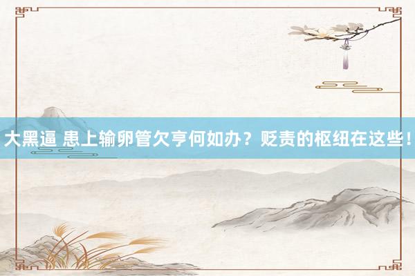 大黑逼 患上输卵管欠亨何如办？贬责的枢纽在这些！