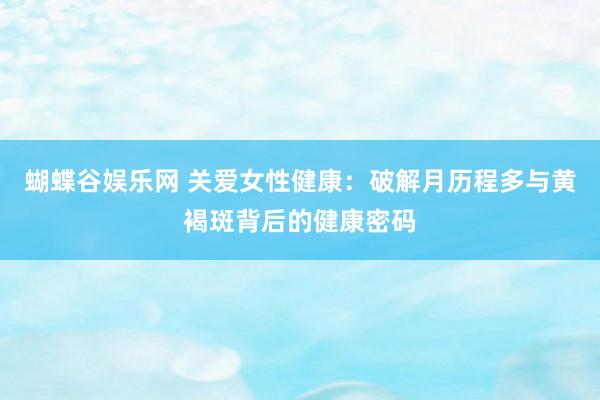 蝴蝶谷娱乐网 关爱女性健康：破解月历程多与黄褐斑背后的健康密码