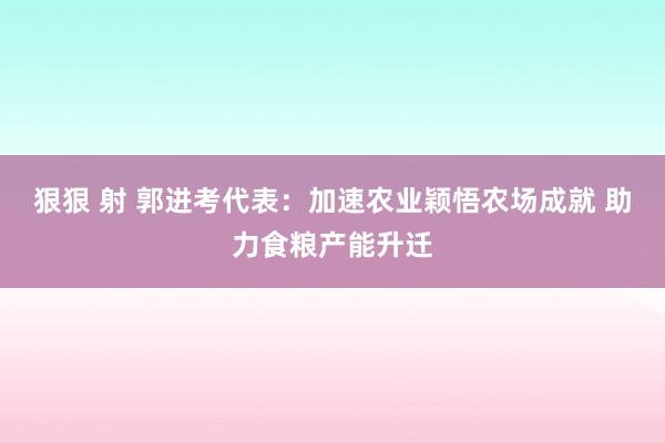 狠狠 射 郭进考代表：加速农业颖悟农场成就 助力食粮产能升迁