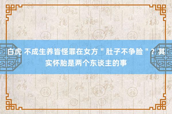 白虎 不成生养皆怪罪在女方＂肚子不争脸＂？其实怀胎是两个东谈主的事