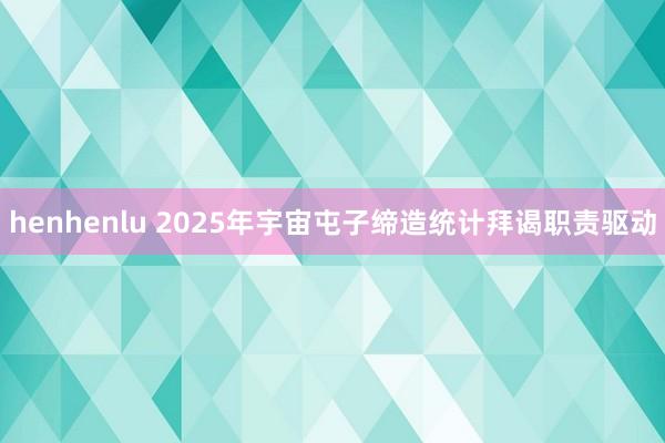 henhenlu 2025年宇宙屯子缔造统计拜谒职责驱动