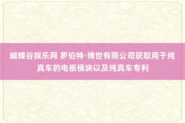 蝴蝶谷娱乐网 罗伯特·博世有限公司获取用于纯真车的电板模块以及纯真车专利