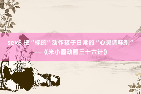 sex8 把“标的”动作孩子日常的“心灵调味剂”——《米小圈动画三十六计》