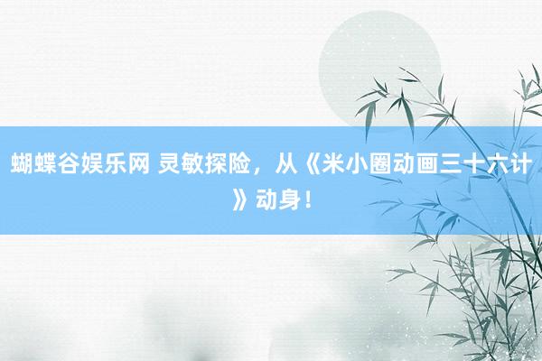 蝴蝶谷娱乐网 灵敏探险，从《米小圈动画三十六计》动身！