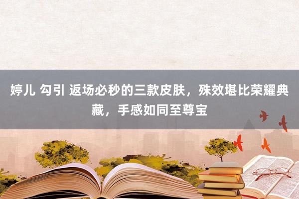 婷儿 勾引 返场必秒的三款皮肤，殊效堪比荣耀典藏，手感如同至尊宝