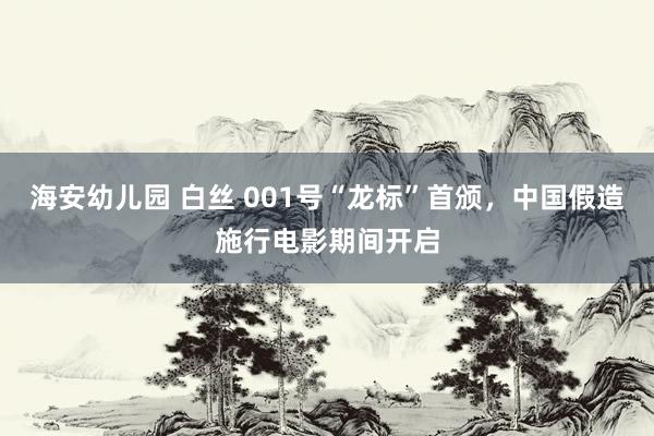 海安幼儿园 白丝 001号“龙标”首颁，中国假造施行电影期间开启