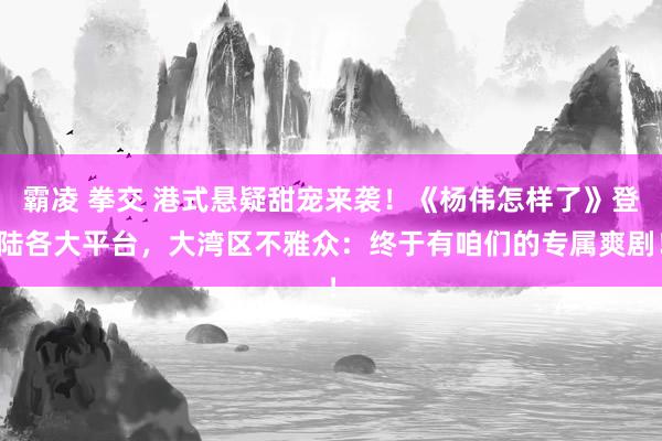 霸凌 拳交 港式悬疑甜宠来袭！《杨伟怎样了》登陆各大平台，大湾区不雅众：终于有咱们的专属爽剧！