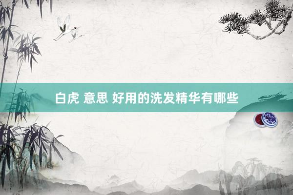 白虎 意思 好用的洗发精华有哪些