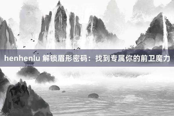 henhenlu 解锁眉形密码：找到专属你的前卫魔力