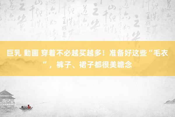 巨乳 動画 穿着不必越买越多！准备好这些“毛衣”，裤子、裙子都很美瞻念