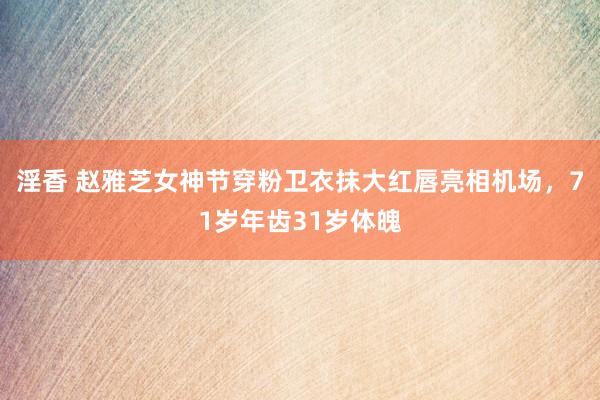 淫香 赵雅芝女神节穿粉卫衣抹大红唇亮相机场，71岁年齿31岁体魄