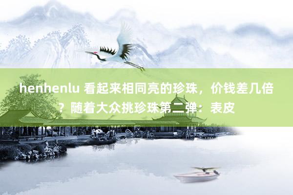 henhenlu 看起来相同亮的珍珠，价钱差几倍？随着大众挑珍珠第二弹：表皮