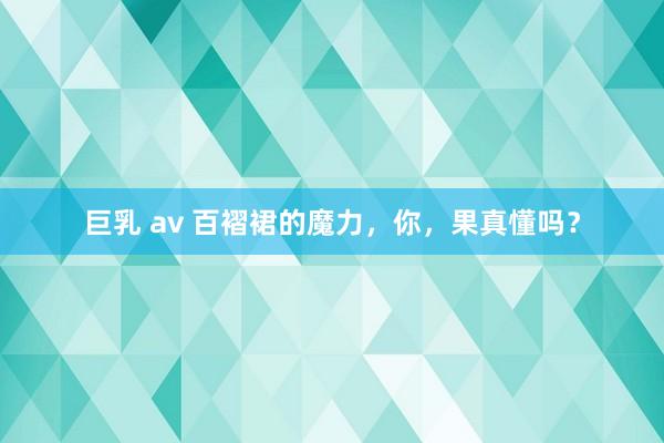 巨乳 av 百褶裙的魔力，你，果真懂吗？