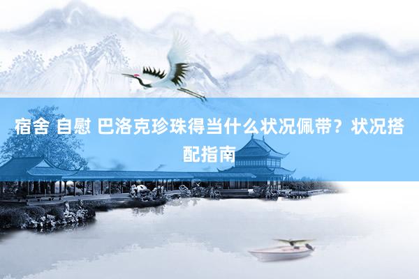 宿舍 自慰 巴洛克珍珠得当什么状况佩带？状况搭配指南